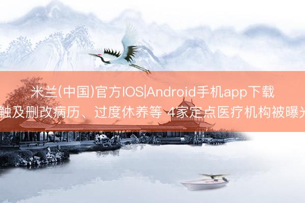 米兰(中国)官方IOS|Android手机app下载 触及删改病历、过度休养等 4家定点医疗机构被曝光