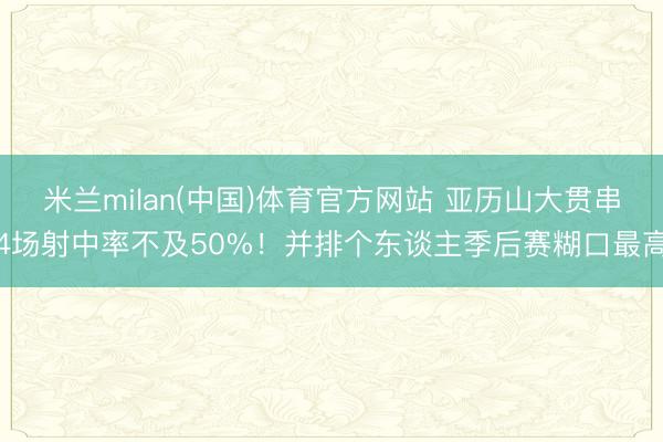 米兰milan(中国)体育官方网站 亚历山大贯串4场射中率不及50%！并排个东谈主季后赛糊口最高