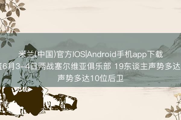 米兰(中国)官方IOS|Android手机app下载 中国男篮6月3-4日两战塞尔维亚俱乐部 19东谈主声势多达10位后卫