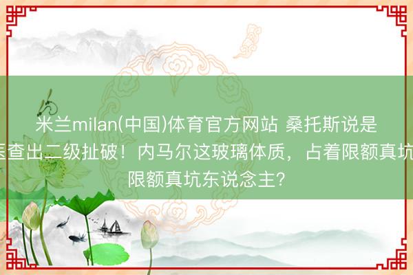 米兰milan(中国)体育官方网站 桑托斯说是水肿，队医查出二级扯破！内马尔这玻璃体质，占着限额真坑东说念主？