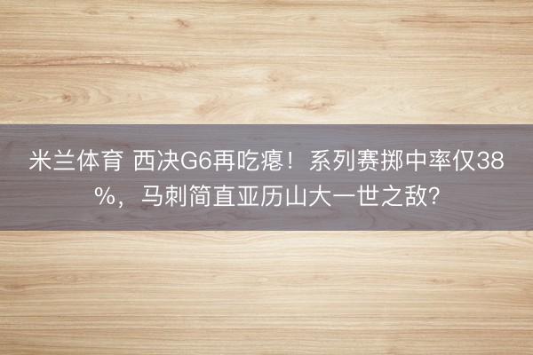 米兰体育 西决G6再吃瘪！系列赛掷中率仅38%，马刺简直亚历山大一世之敌？
