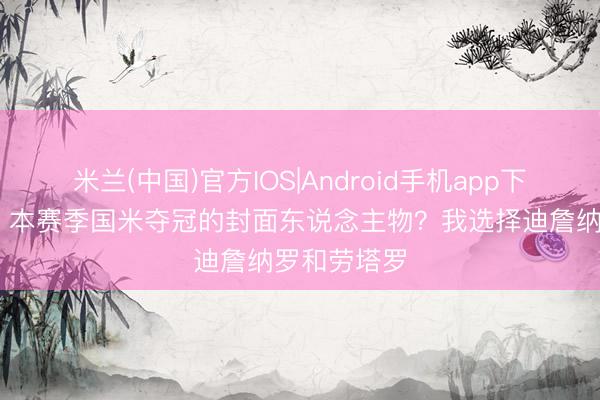 米兰(中国)官方IOS|Android手机app下载 马洛塔：本赛季国米夺冠的封面东说念主物？我选择迪詹纳罗和劳塔罗
