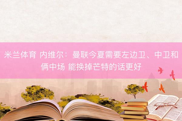 米兰体育 内维尔：曼联今夏需要左边卫、中卫和俩中场 能换掉芒特的话更好