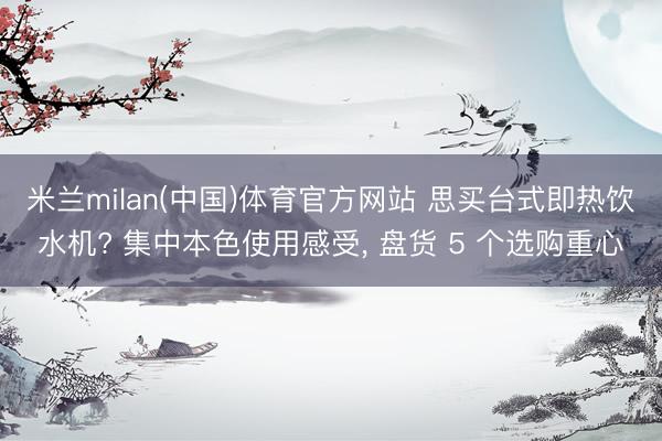 米兰milan(中国)体育官方网站 思买台式即热饮水机? 集中本色使用感受, 盘货 