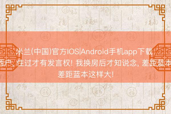 米兰(中国)官方IOS|Android手机app下载 东户vs西户， 住过才有发言权! 我换房后才知说念， 差距蓝本这样大!