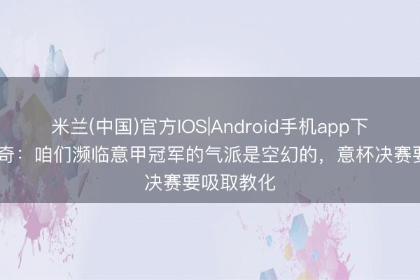 米兰(中国)官方IOS|Android手机app下载 马鲁西奇：咱们濒临意甲冠军的气派是空幻的，意杯决赛要吸取教化
