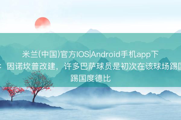 米兰(中国)官方IOS|Android手机app下载 阿斯：因诺坎普改建，许多巴萨球员是初次在该球场踢国度德比