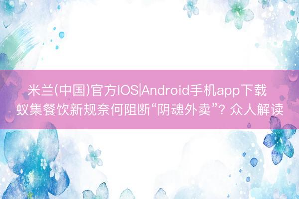 米兰(中国)官方IOS|Android手机app下载 蚁集餐饮新规奈何阻断“阴魂外卖”? 众人解读