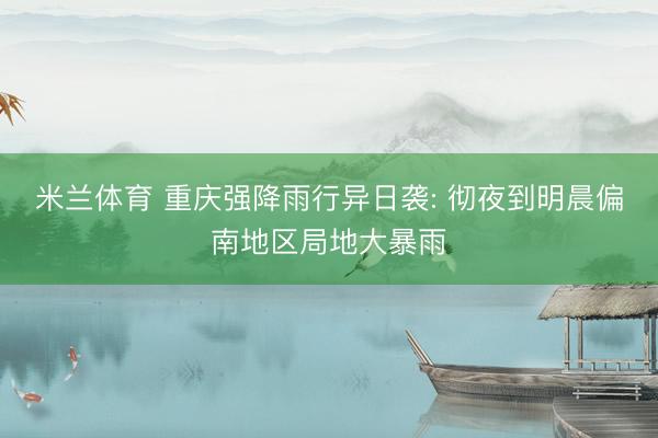 米兰体育 重庆强降雨行异日袭: 彻夜到明晨偏南地区局地大暴雨