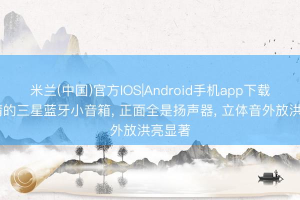 米兰(中国)官方IOS|Android手机app下载 更温情的三星蓝牙小音箱， 正面全是扬声器， 立体音外放洪亮显著