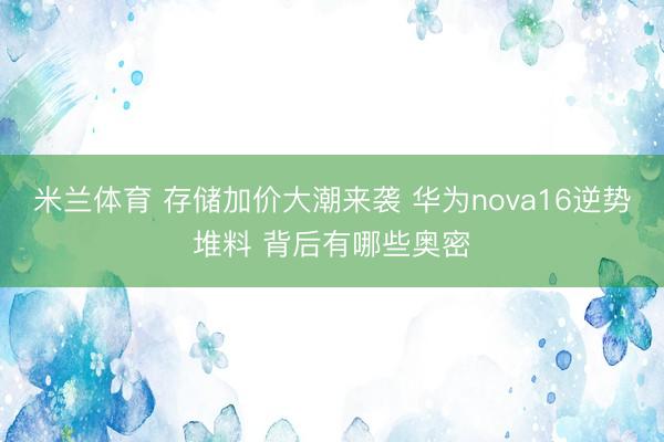 米兰体育 存储加价大潮来袭 华为nova16逆势堆料 背后有哪些奥密