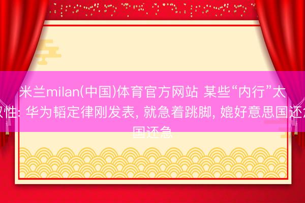 米兰milan(中国)体育官方网站 某些“内行”太奴性: 华为韬定律刚发表， 就急着跳脚， 媲好意思国还急