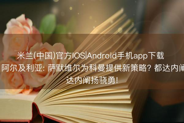 米兰(中国)官方IOS|Android手机app下载 荷兰0-1阿尔及利亚: 萨默维尔为科曼提供新策略? 都达内阐扬骁勇!
