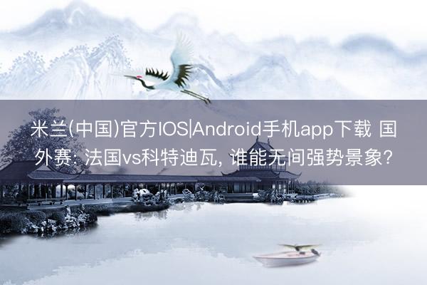 米兰(中国)官方IOS|Android手机app下载 国外赛: 法国vs科特迪瓦， 谁能无间强势景象?
