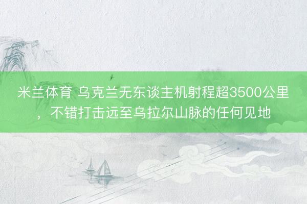 米兰体育 乌克兰无东谈主机射程超3500公里，不错打击远至乌拉尔山脉的任何见地