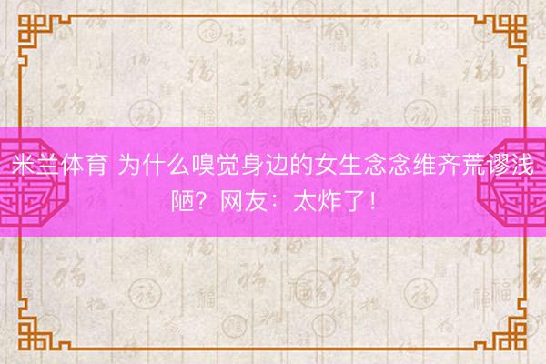 米兰体育 为什么嗅觉身边的女生念念维齐荒谬浅陋？网友：太炸了！