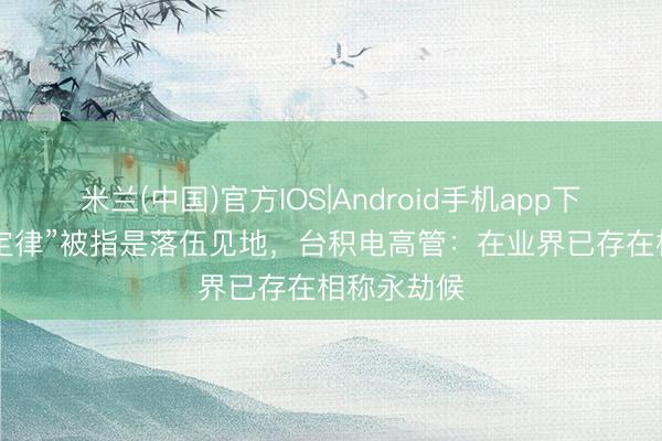 米兰(中国)官方IOS|Android手机app下载 华为“t定律”被指是落伍见地，台积电高管：在业界已存在相称永劫候