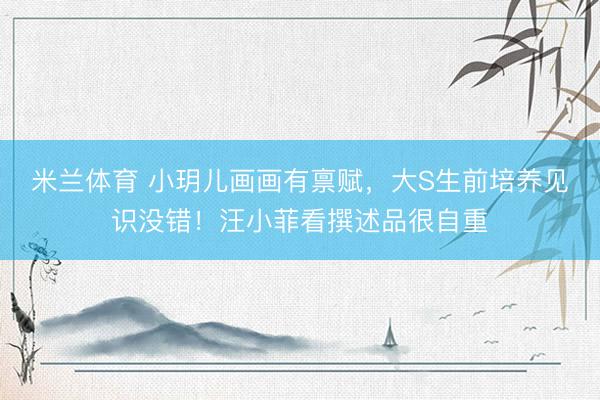 米兰体育 小玥儿画画有禀赋，大S生前培养见识没错！汪小菲看撰述品很自重