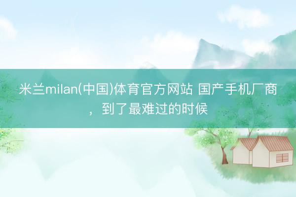 米兰milan(中国)体育官方网站 国产手机厂商，到了最难过的时候