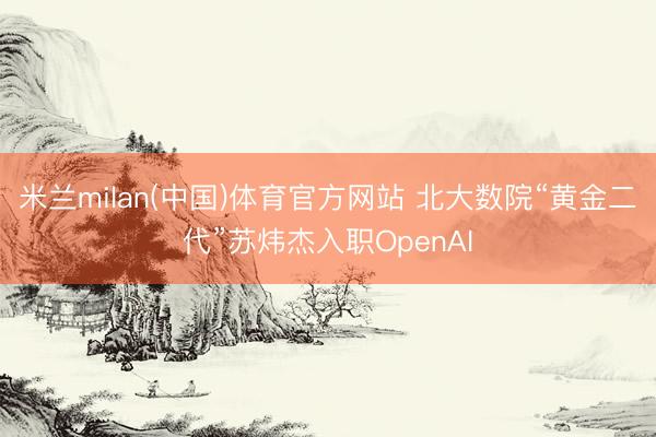 米兰milan(中国)体育官方网站 北大数院“黄金二代”苏炜杰入职OpenAI