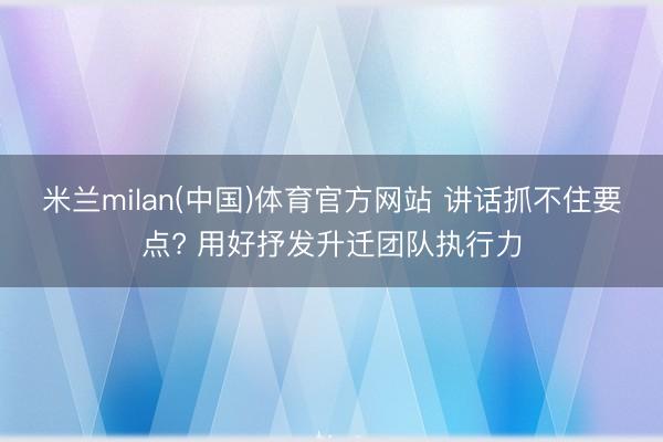 米兰milan(中国)体育官方网站 讲话抓不住要点? 用好抒发升迁团队执行力