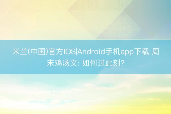 米兰(中国)官方IOS|Android手机app下载 周末鸡汤文: 如何过此刻?