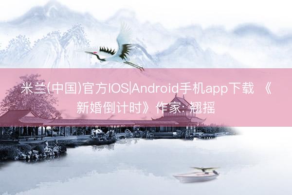 米兰(中国)官方IOS|Android手机app下载 《新婚倒计时》作家: 翘摇