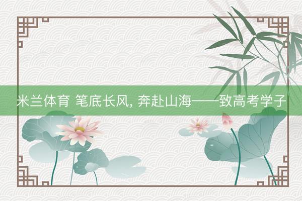 米兰体育 笔底长风, 奔赴山海——致高考学子