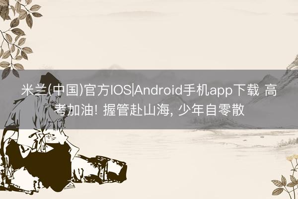 米兰(中国)官方IOS|Android手机app下载 高考加油! 握管赴山海， 少年自零散