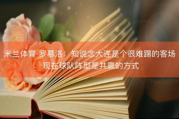 米兰体育 罗慕洛：知说念大连是个很难踢的客场 现在球队阵型是共赢的方式
