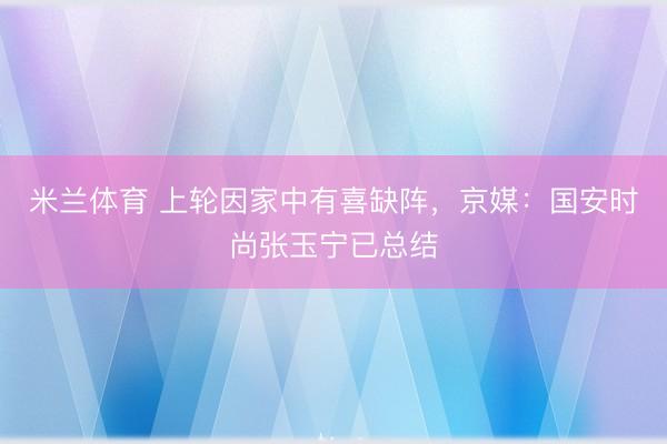 米兰体育 上轮因家中有喜缺阵，京媒：国安时尚张玉宁已总结