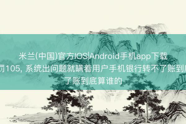 米兰(中国)官方IOS|Android手机app下载 工行被罚105， 系统出问题就瞒着用户手机银行转不了账到底算谁的