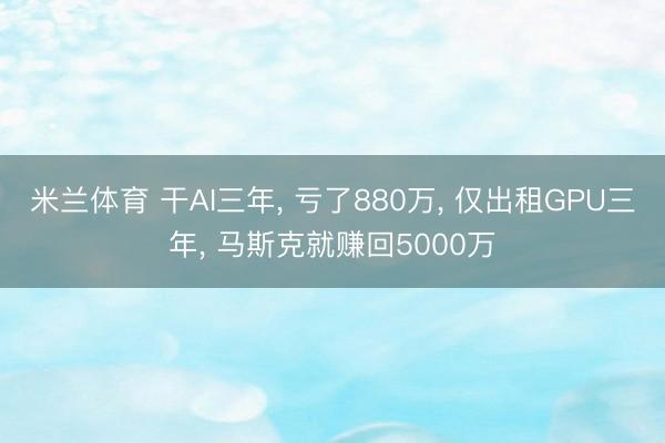 米兰体育 干AI三年， 亏了880万， 仅出租GPU三年， 马斯克就赚回5000万