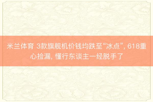 米兰体育 3款旗舰机价钱均跌至“冰点”， 618重心捡漏， 懂行东谈主一经脱手了