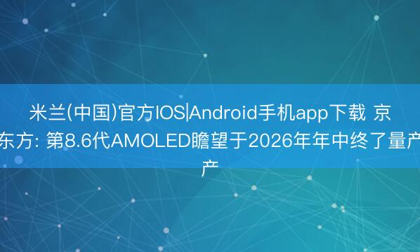 米兰(中国)官方IOS|Android手机app下载 京东方: 第8.6代AMOLED瞻望于2026年年中终了量产