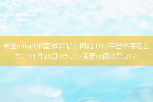 米兰milan(中国)体育官方网站 U17宇宙杯赛程公布：11月21日0点U17国足vs西班牙U17！