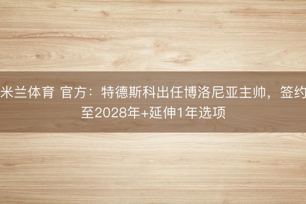 米兰体育 官方：特德斯科出任博洛尼亚主帅，签约至2028年+延伸1年选项