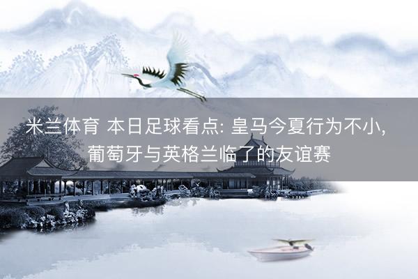 米兰体育 本日足球看点: 皇马今夏行为不小， 葡萄牙与英格兰临了的友谊赛