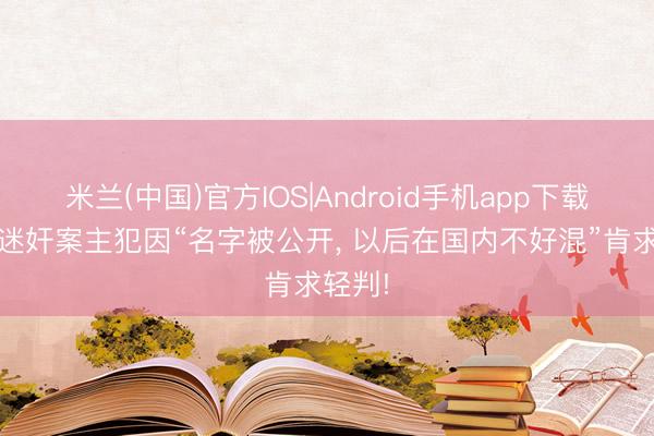 米兰(中国)官方IOS|Android手机app下载 德国迷奸案主犯因“名字被公开, 以后在国内不好混”肯求轻判!