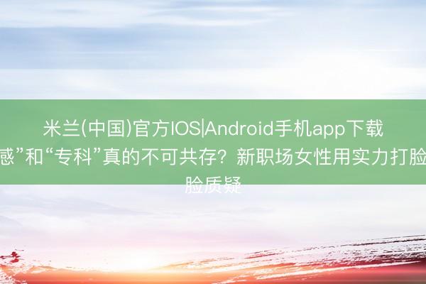 米兰(中国)官方IOS|Android手机app下载 “性感”和“专科”真的不可共存？新职场女性用实力打脸质疑