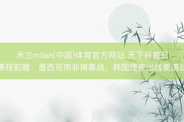 米兰milan(中国)体育官方网站 天下杯首日赛程前瞻:墨西哥南非揭幕战,韩国捷克出线要道战
