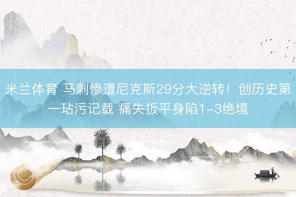 米兰体育 马刺惨遭尼克斯29分大逆转！创历史第一玷污记载 痛失扳平身陷1-3绝境