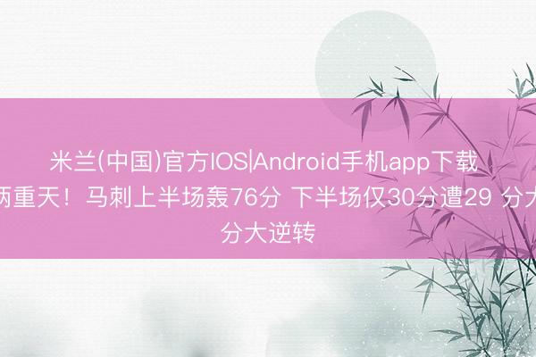 米兰(中国)官方IOS|Android手机app下载 冰火两重天！马刺上半场轰76分 下半场仅30分遭29 分大逆转
