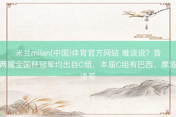 米兰milan(中国)体育官方网站 难谈说？昔时两届全国杯冠军均出自C组，本届C组有巴西、摩洛哥