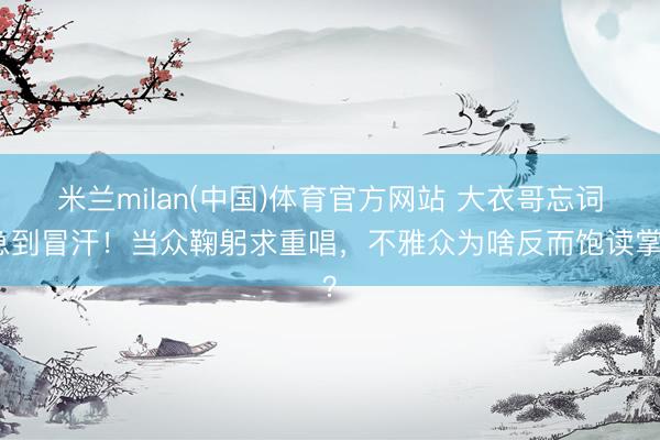 米兰milan(中国)体育官方网站 大衣哥忘词急到冒汗！当众鞠躬求重唱，不雅众为啥反而饱读掌？