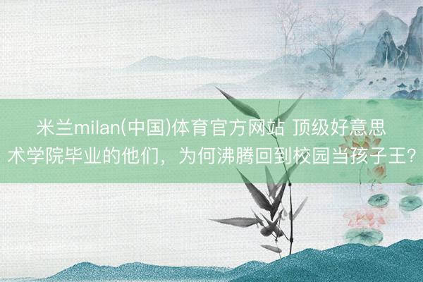 米兰milan(中国)体育官方网站 顶级好意思术学院毕业的他们，为何沸腾回到校园当孩子王？