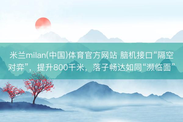米兰milan(中国)体育官方网站 脑机接口“隔空对弈”，提升800千米，落子畅达如同“濒临面”