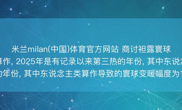 米兰milan(中国)体育官方网站 商讨袒露寰球变暖主因是东说念主类算作， 2025年是有记录以来第三热的年份， 其中东说念主类算作导致的寰球变暖幅度为1.37摄氏度