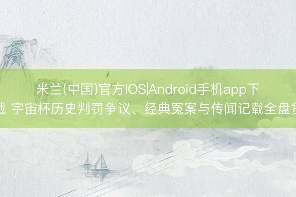 米兰(中国)官方IOS|Android手机app下载 宇宙杯历史判罚争议、经典冤案与传闻记载全盘货