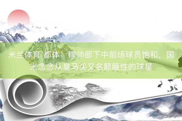 米兰体育 都体：穆帅部下中前场球员饱和，国米念念从皇马买又名颠簸性的球星